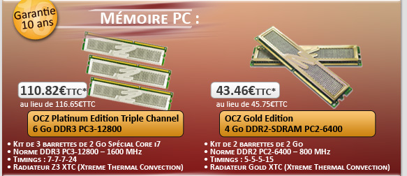 M�moire PC OCZ  - Garanties 10 ans : OCZ Platinum Edition Triple Channel 6 Go DDR3 PC3-12800 - 110.82� TTC*
															OCZ Gold Edition 4 Go DDR2-SDRAM PC2-6400 - 43.46� TTC*