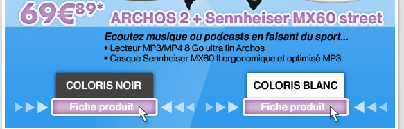 ARCHOS 2 + Sennheiser MX60 street  75*
						Ecoutez musique ou podcasts en faisant du sport
							Lecteur MP3/MP4 8 Go ultra fin Archos
							Casque Sennheiser MX60 II ergonomique et optimis MP3
						Existe en deux coloris.