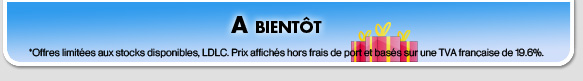 A bientt - *Offres limites aux stocks disponibles, LDLC. Prix affichs hors frais de port et bass sur une TVA franaise de 19.6%.