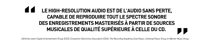 &laquo; Le High-Resolution Audio est de l'audio sans perte, capable de reproduire tout le spectre sonore des enregistrements masteris&eacute;s &agrave; partir de sources musicales de qualit&eacute; sup&eacute;rieure &agrave; celle du CD. &raquo; D&eacute;finition selon Digital Entertainment Group (DEG), Consumer Electronics Association (CEA), The Recording Academy, Sony Music, Universal Music Group et Warner Music Group.