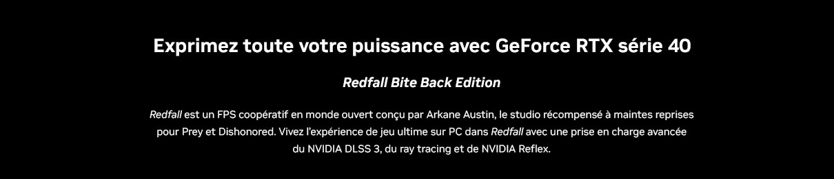 Recevez Redfall Bite Back Edition pour l'achat d'une GeForce RTX™ série 40 éligible ou d'un PC équipé*