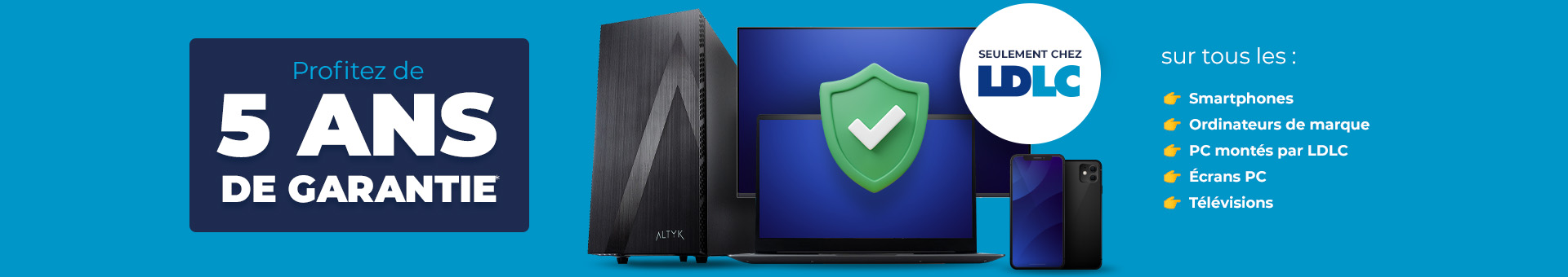 Profitez de 5ans de garantie* sur tous les smartphones, ordinateurs de marque, PC montés par LDLC, écrans PC et télévisions